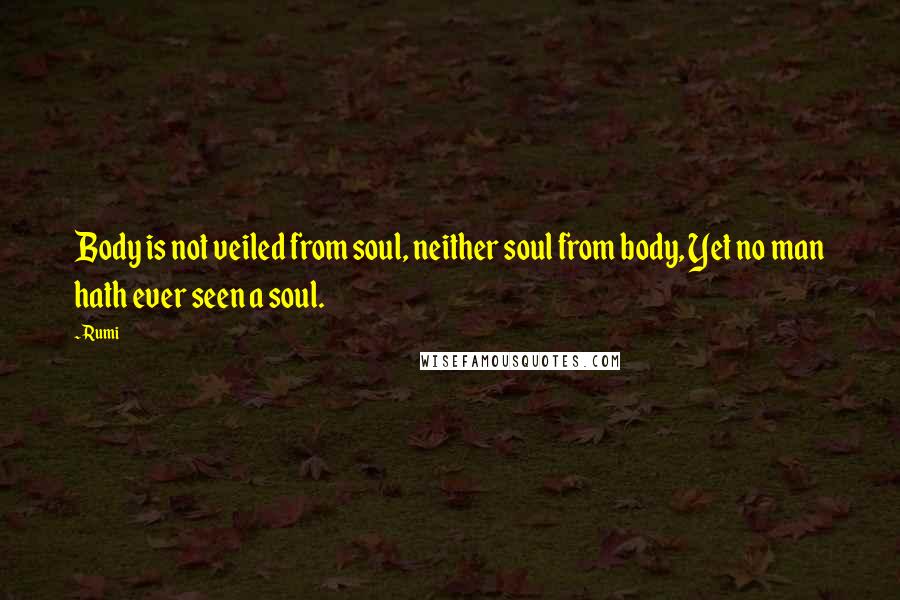 Rumi Quotes: Body is not veiled from soul, neither soul from body, Yet no man hath ever seen a soul.