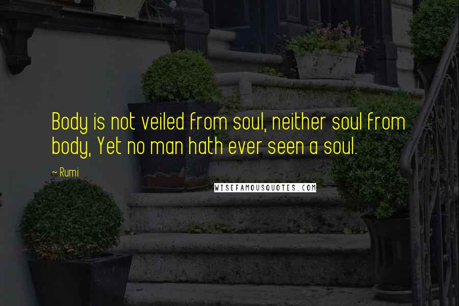 Rumi Quotes: Body is not veiled from soul, neither soul from body, Yet no man hath ever seen a soul.