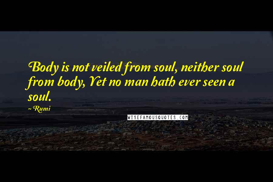 Rumi Quotes: Body is not veiled from soul, neither soul from body, Yet no man hath ever seen a soul.