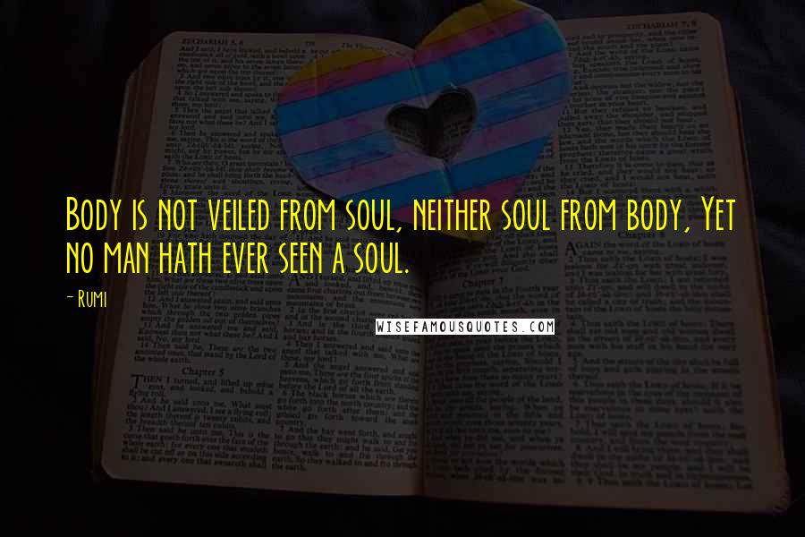 Rumi Quotes: Body is not veiled from soul, neither soul from body, Yet no man hath ever seen a soul.