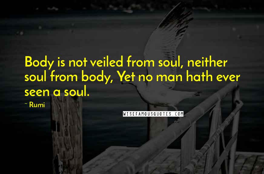 Rumi Quotes: Body is not veiled from soul, neither soul from body, Yet no man hath ever seen a soul.