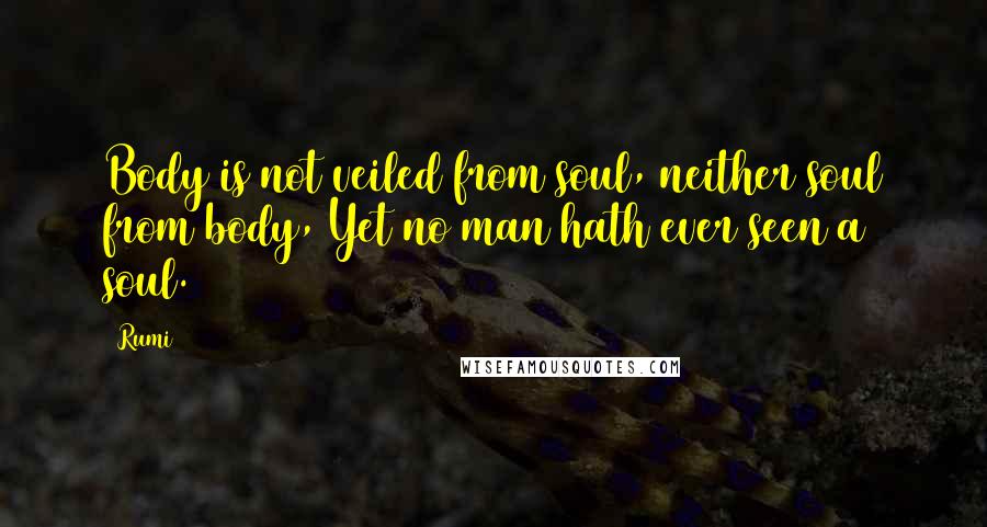 Rumi Quotes: Body is not veiled from soul, neither soul from body, Yet no man hath ever seen a soul.