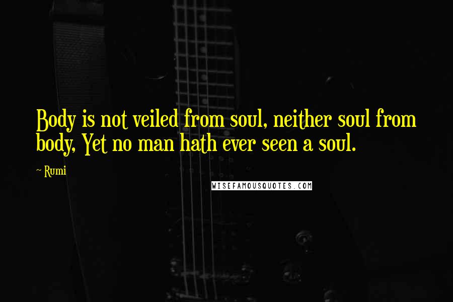 Rumi Quotes: Body is not veiled from soul, neither soul from body, Yet no man hath ever seen a soul.