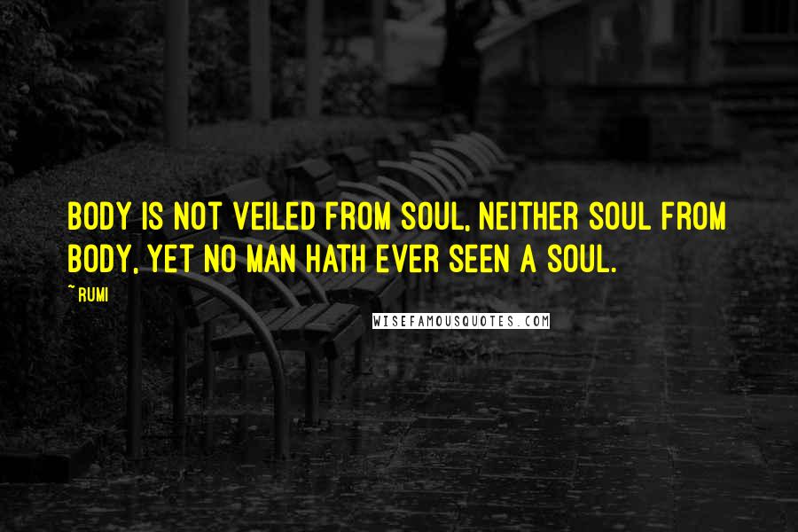 Rumi Quotes: Body is not veiled from soul, neither soul from body, Yet no man hath ever seen a soul.