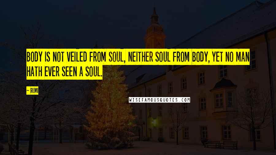 Rumi Quotes: Body is not veiled from soul, neither soul from body, Yet no man hath ever seen a soul.