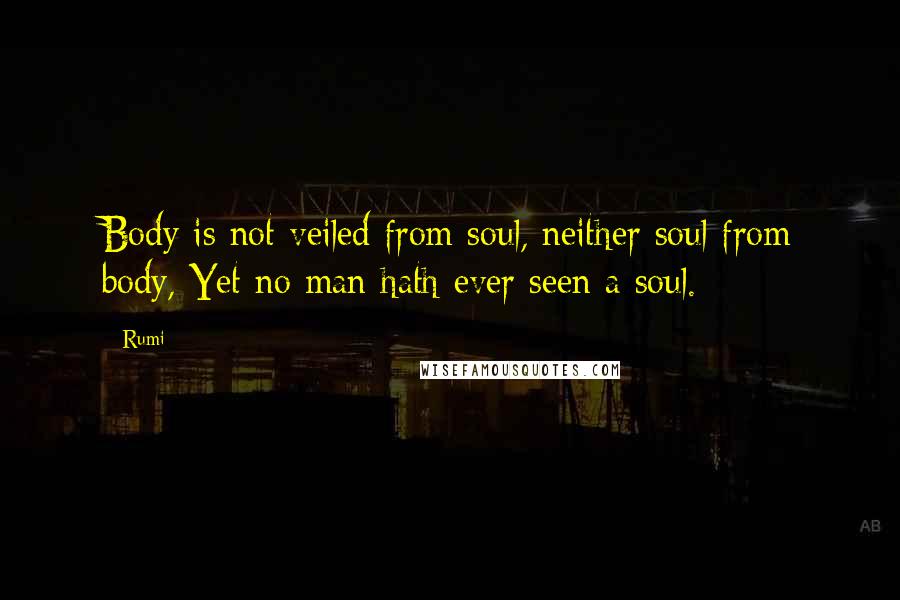 Rumi Quotes: Body is not veiled from soul, neither soul from body, Yet no man hath ever seen a soul.