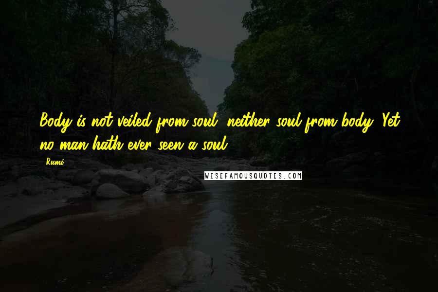 Rumi Quotes: Body is not veiled from soul, neither soul from body, Yet no man hath ever seen a soul.