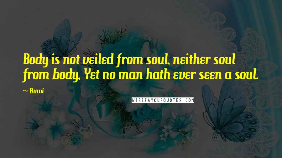Rumi Quotes: Body is not veiled from soul, neither soul from body, Yet no man hath ever seen a soul.
