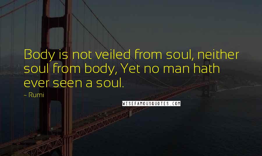 Rumi Quotes: Body is not veiled from soul, neither soul from body, Yet no man hath ever seen a soul.