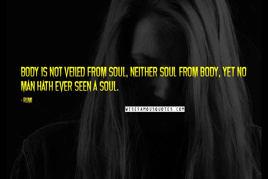 Rumi Quotes: Body is not veiled from soul, neither soul from body, Yet no man hath ever seen a soul.