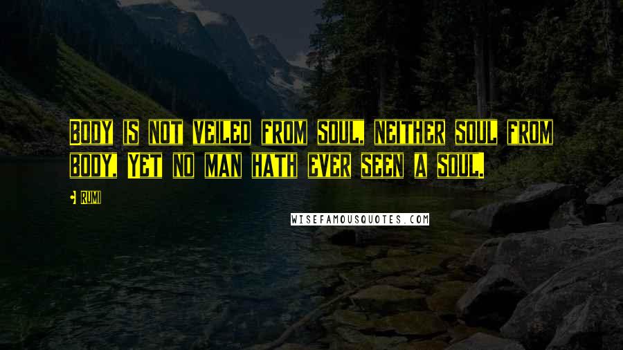 Rumi Quotes: Body is not veiled from soul, neither soul from body, Yet no man hath ever seen a soul.
