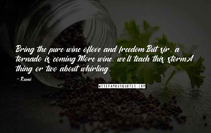 Rumi Quotes: Bring the pure wine oflove and freedom.But sir, a tornado is coming.More wine, we'll teach this stormA thing or two about whirling.