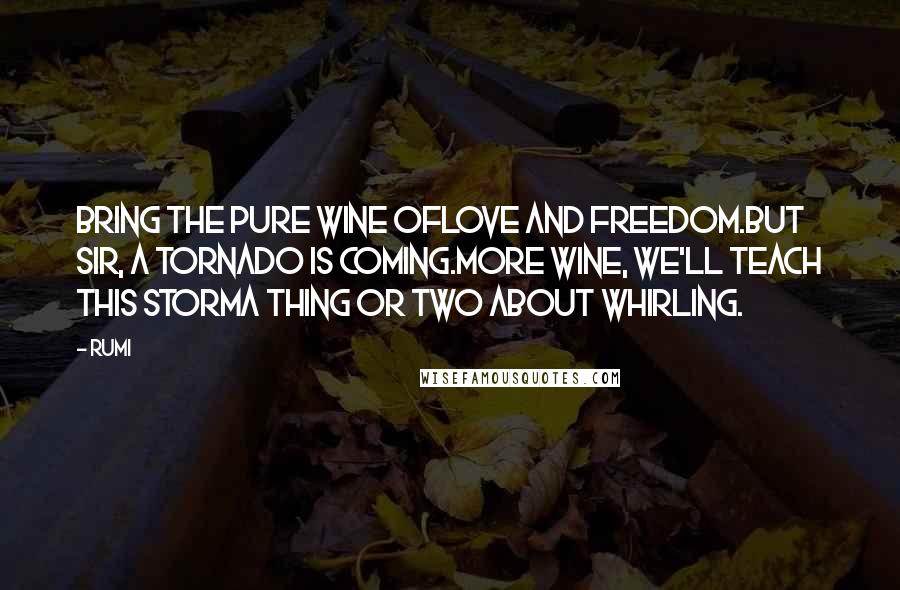 Rumi Quotes: Bring the pure wine oflove and freedom.But sir, a tornado is coming.More wine, we'll teach this stormA thing or two about whirling.