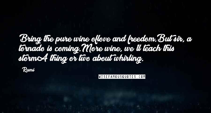Rumi Quotes: Bring the pure wine oflove and freedom.But sir, a tornado is coming.More wine, we'll teach this stormA thing or two about whirling.