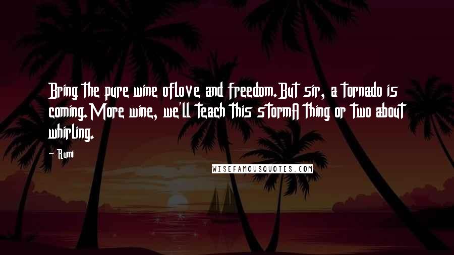 Rumi Quotes: Bring the pure wine oflove and freedom.But sir, a tornado is coming.More wine, we'll teach this stormA thing or two about whirling.