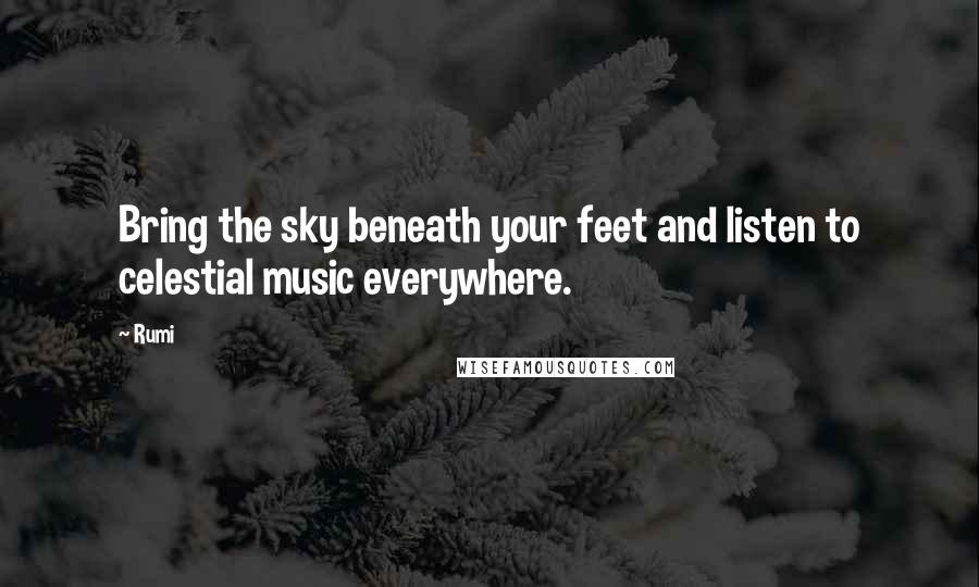 Rumi Quotes: Bring the sky beneath your feet and listen to celestial music everywhere.