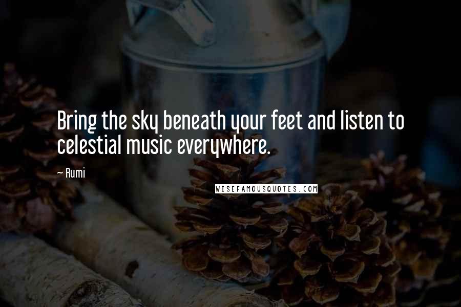 Rumi Quotes: Bring the sky beneath your feet and listen to celestial music everywhere.