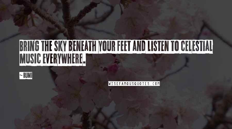 Rumi Quotes: Bring the sky beneath your feet and listen to celestial music everywhere.