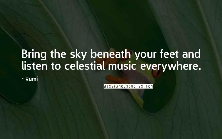 Rumi Quotes: Bring the sky beneath your feet and listen to celestial music everywhere.
