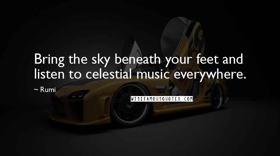 Rumi Quotes: Bring the sky beneath your feet and listen to celestial music everywhere.