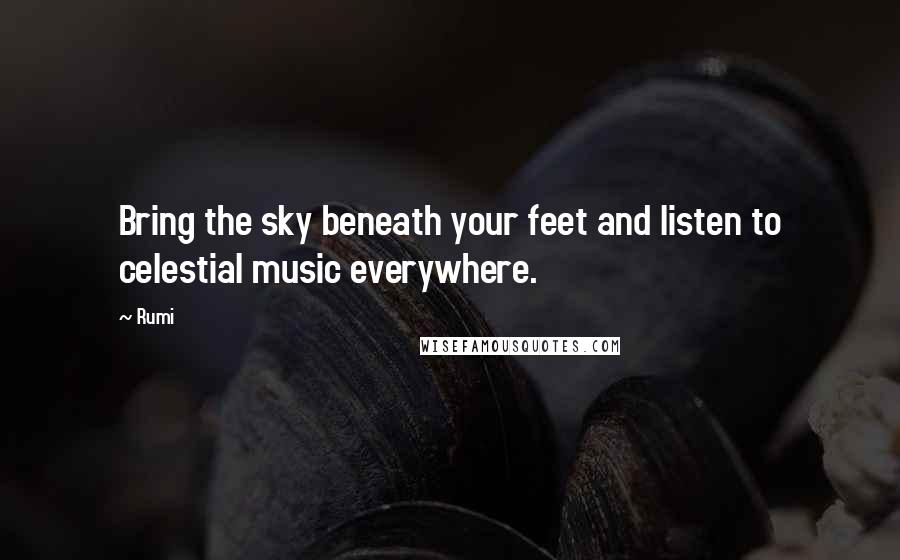 Rumi Quotes: Bring the sky beneath your feet and listen to celestial music everywhere.