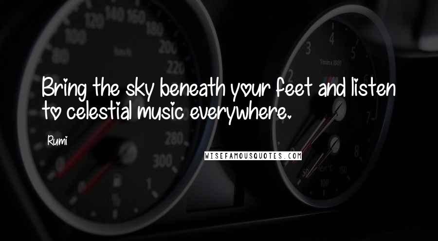 Rumi Quotes: Bring the sky beneath your feet and listen to celestial music everywhere.