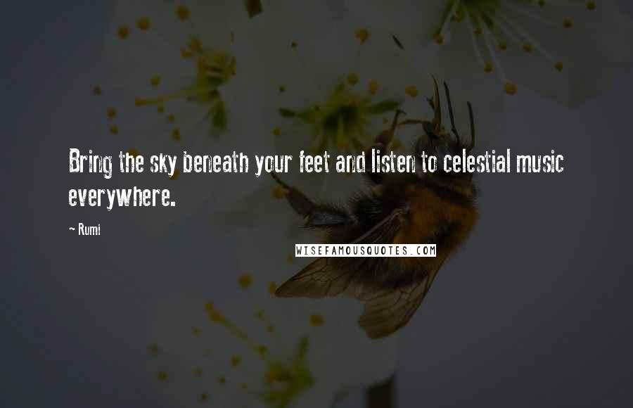 Rumi Quotes: Bring the sky beneath your feet and listen to celestial music everywhere.