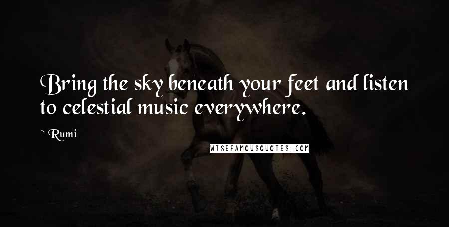 Rumi Quotes: Bring the sky beneath your feet and listen to celestial music everywhere.