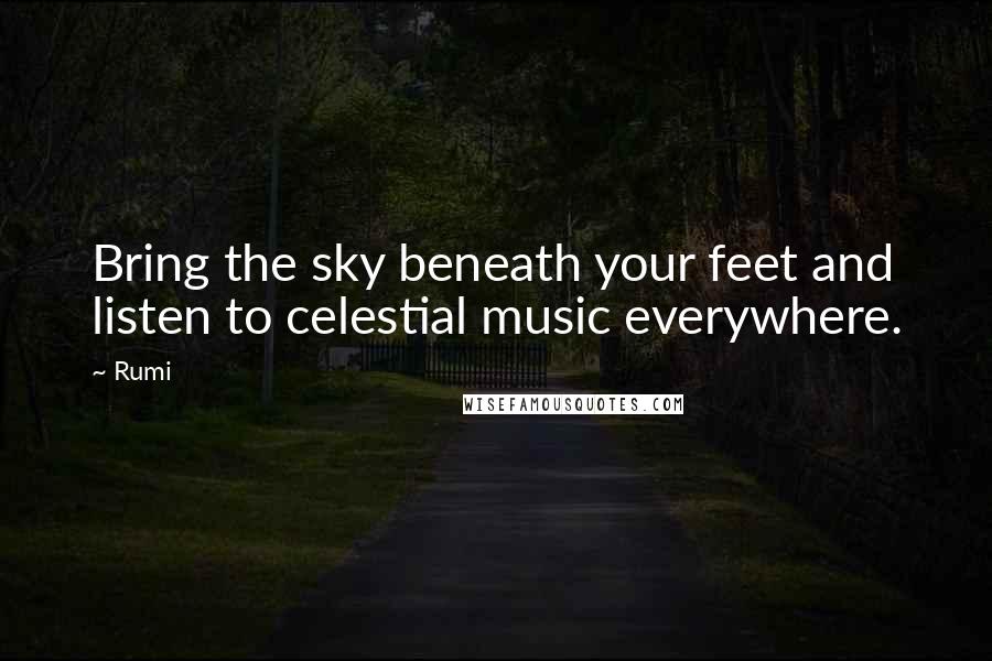 Rumi Quotes: Bring the sky beneath your feet and listen to celestial music everywhere.