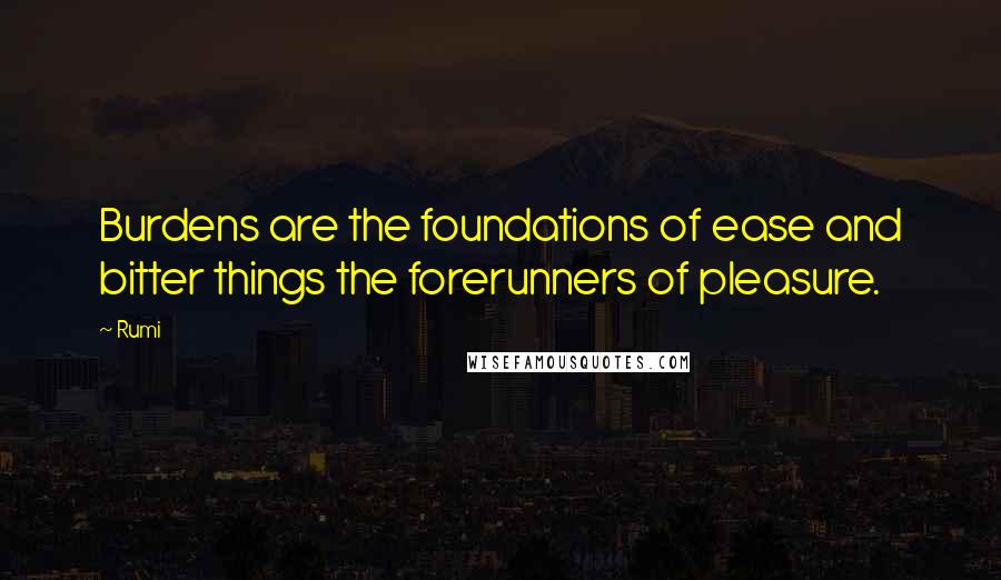 Rumi Quotes: Burdens are the foundations of ease and bitter things the forerunners of pleasure.