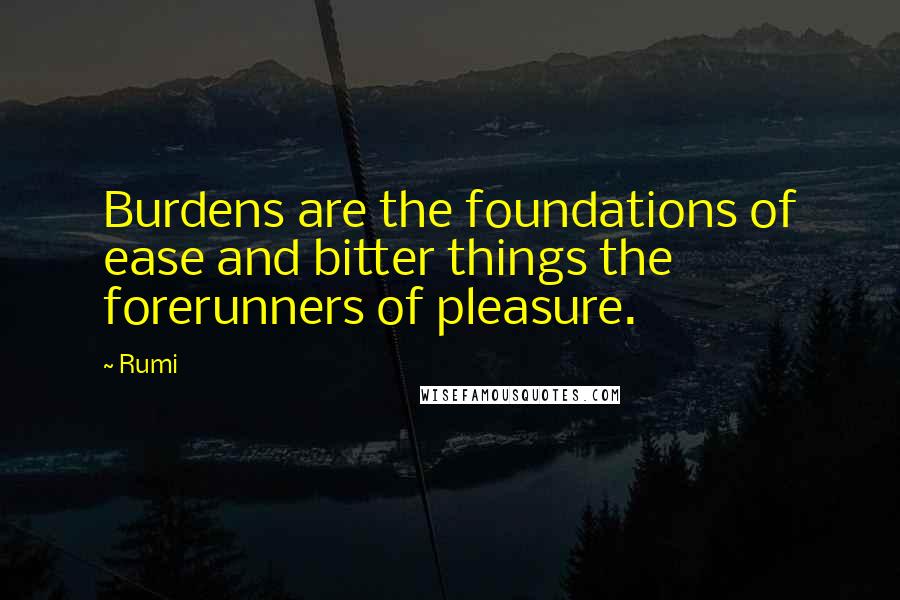 Rumi Quotes: Burdens are the foundations of ease and bitter things the forerunners of pleasure.