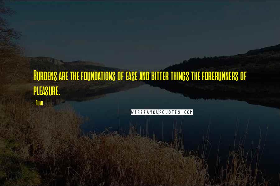 Rumi Quotes: Burdens are the foundations of ease and bitter things the forerunners of pleasure.