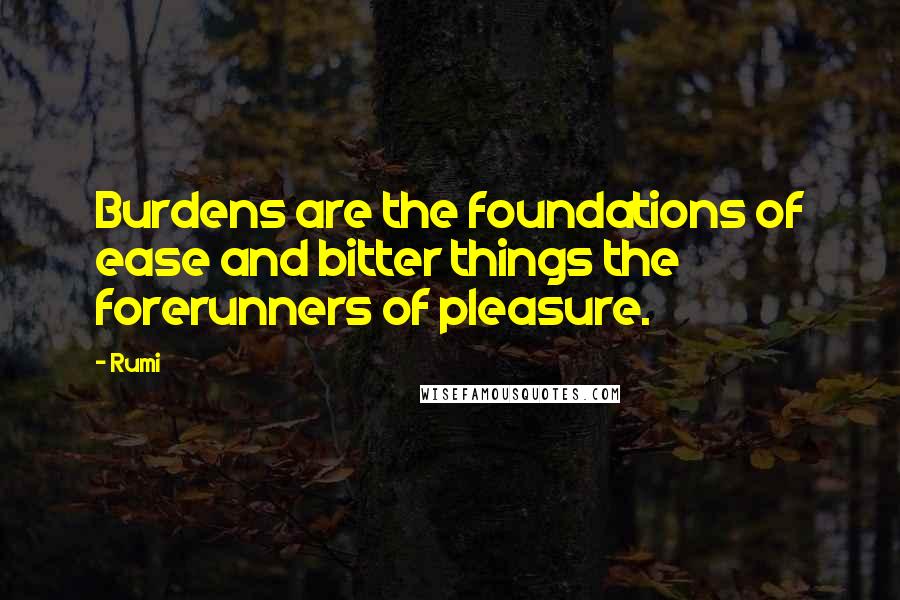 Rumi Quotes: Burdens are the foundations of ease and bitter things the forerunners of pleasure.