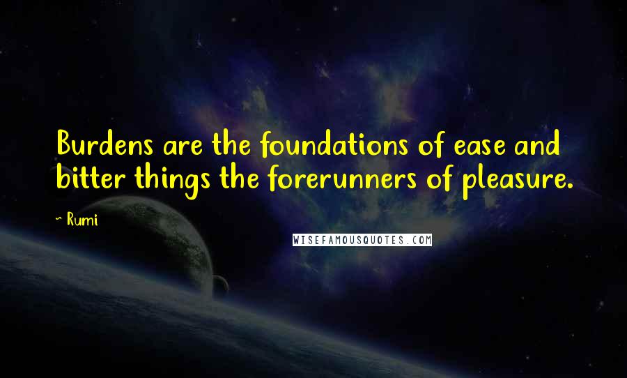Rumi Quotes: Burdens are the foundations of ease and bitter things the forerunners of pleasure.