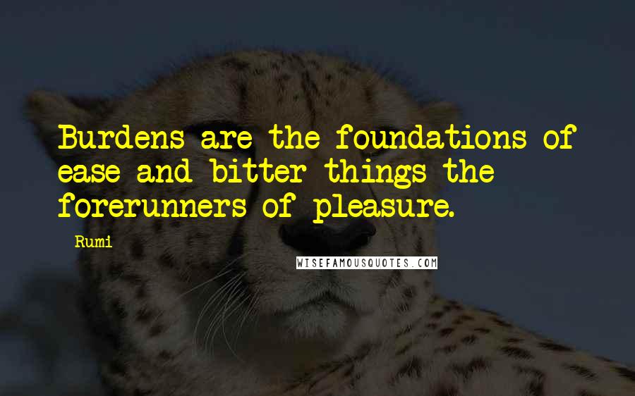 Rumi Quotes: Burdens are the foundations of ease and bitter things the forerunners of pleasure.