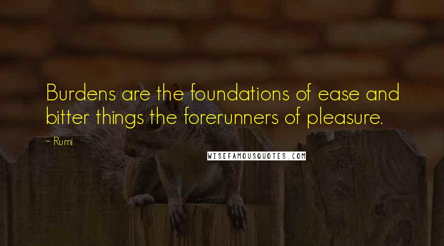 Rumi Quotes: Burdens are the foundations of ease and bitter things the forerunners of pleasure.