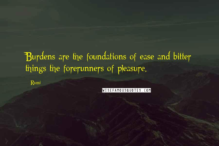 Rumi Quotes: Burdens are the foundations of ease and bitter things the forerunners of pleasure.