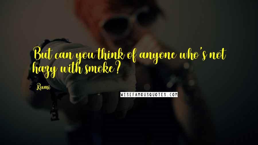 Rumi Quotes: But can you think of anyone who's not hazy with smoke?