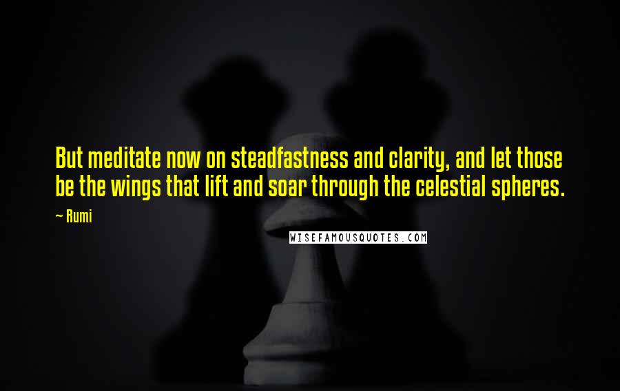 Rumi Quotes: But meditate now on steadfastness and clarity, and let those be the wings that lift and soar through the celestial spheres.