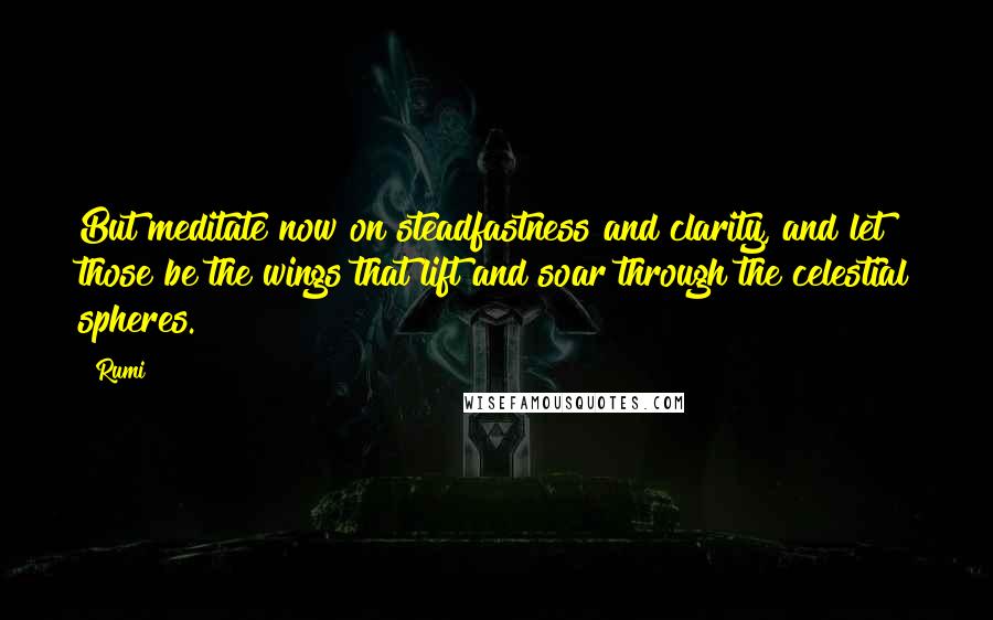 Rumi Quotes: But meditate now on steadfastness and clarity, and let those be the wings that lift and soar through the celestial spheres.