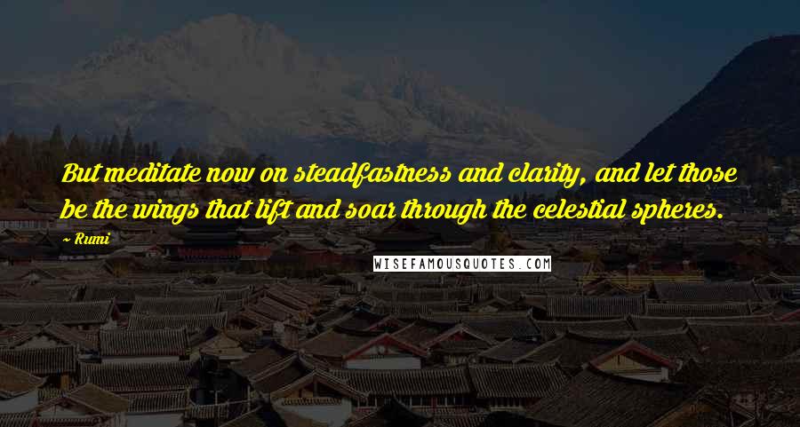 Rumi Quotes: But meditate now on steadfastness and clarity, and let those be the wings that lift and soar through the celestial spheres.