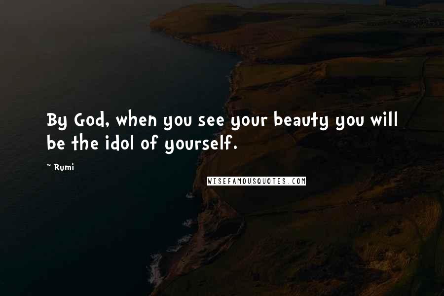Rumi Quotes: By God, when you see your beauty you will be the idol of yourself.