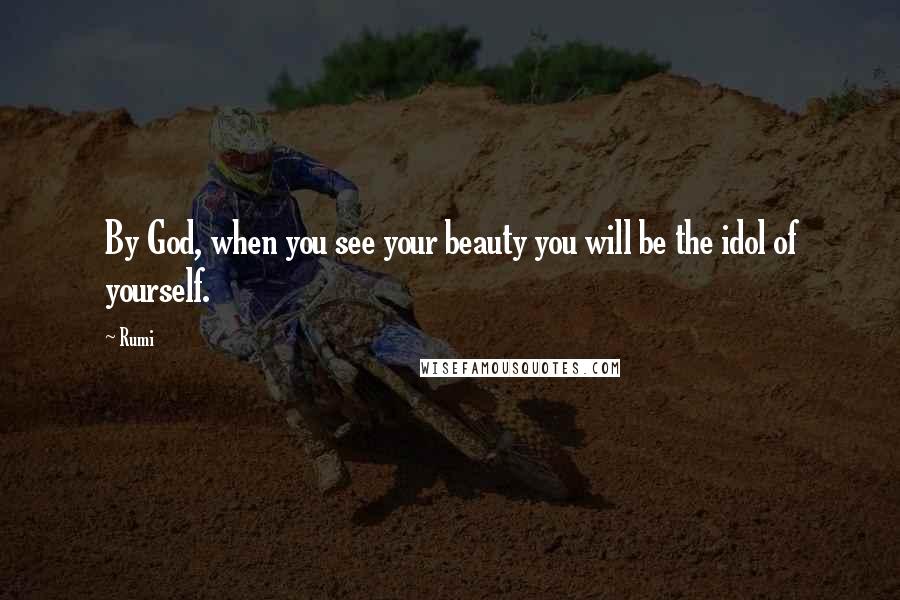 Rumi Quotes: By God, when you see your beauty you will be the idol of yourself.