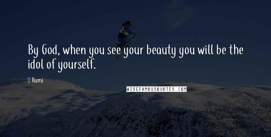 Rumi Quotes: By God, when you see your beauty you will be the idol of yourself.