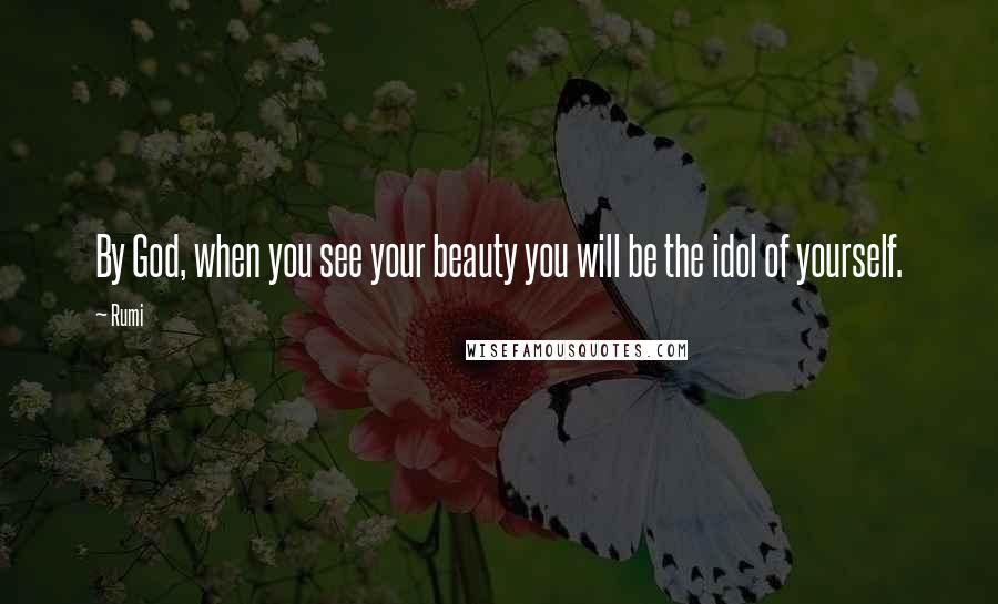 Rumi Quotes: By God, when you see your beauty you will be the idol of yourself.