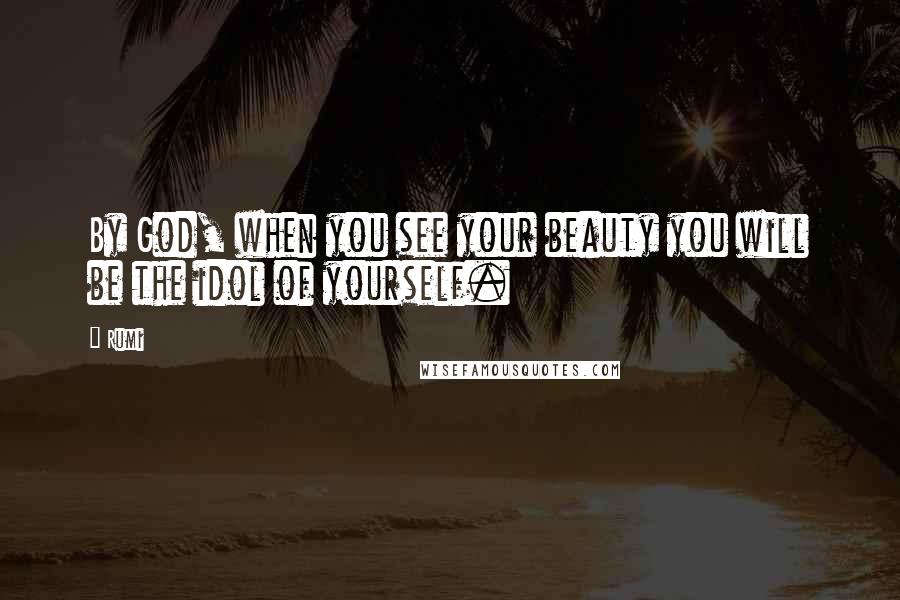 Rumi Quotes: By God, when you see your beauty you will be the idol of yourself.