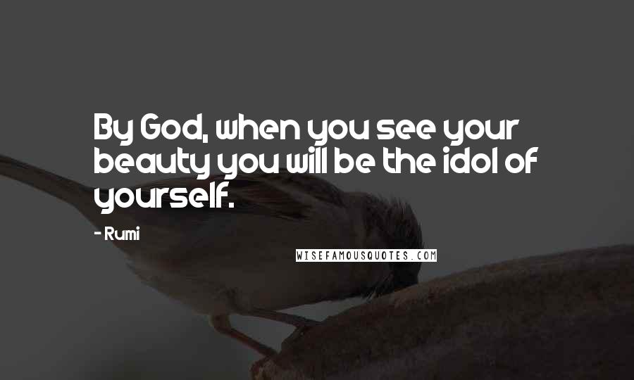 Rumi Quotes: By God, when you see your beauty you will be the idol of yourself.