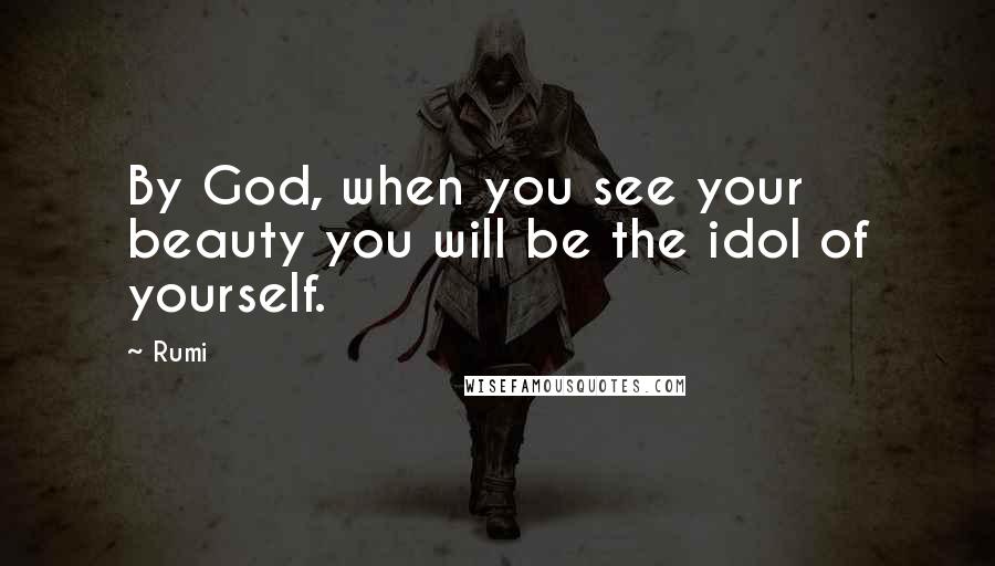 Rumi Quotes: By God, when you see your beauty you will be the idol of yourself.