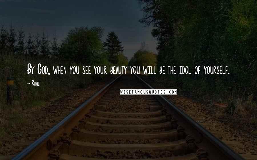 Rumi Quotes: By God, when you see your beauty you will be the idol of yourself.