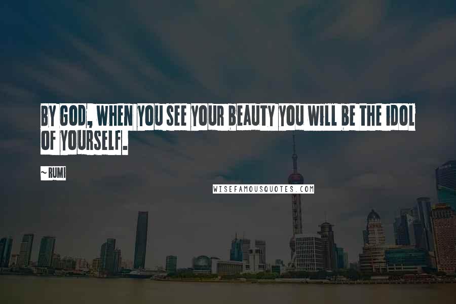 Rumi Quotes: By God, when you see your beauty you will be the idol of yourself.
